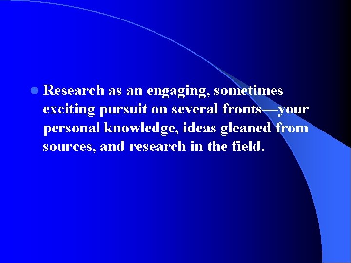 l Research as an engaging, sometimes exciting pursuit on several fronts—your personal knowledge, ideas