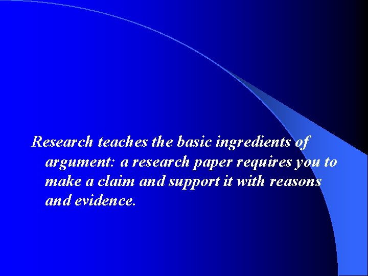 Research teaches the basic ingredients of argument: a research paper requires you to make