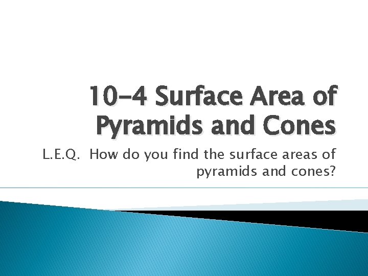 10 -4 Surface Area of Pyramids and Cones L. E. Q. How do you