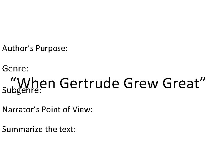 Author’s Purpose: Genre: “When Gertrude Grew Great” Subgenre: Narrator’s Point of View: Summarize the
