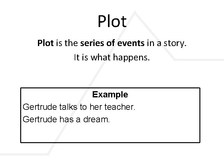 Plot is the series of events in a story. It is what happens. Example