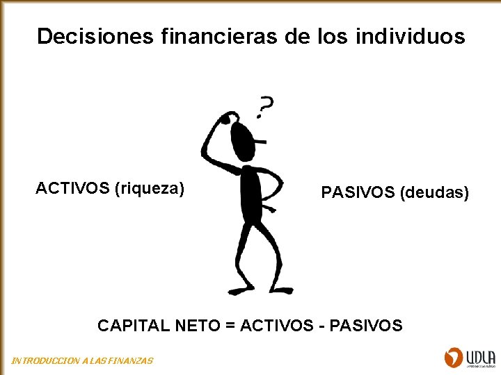 Decisiones financieras de los individuos ACTIVOS (riqueza) PASIVOS (deudas) CAPITAL NETO = ACTIVOS -
