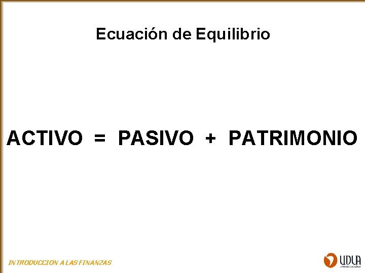 Ecuación de Equilibrio ACTIVO = PASIVO + PATRIMONIO INTRODUCCION A LAS FINANZAS 