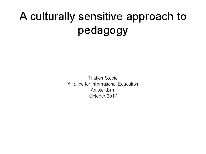 A culturally sensitive approach to pedagogy Tristian Stobie Alliance for International Education Amsterdam. October