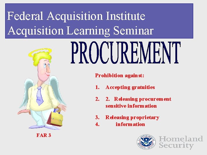 Federal Acquisition Institute Acquisition Learning Seminar Prohibition against: FAR 3 1. Accepting gratuities 2.