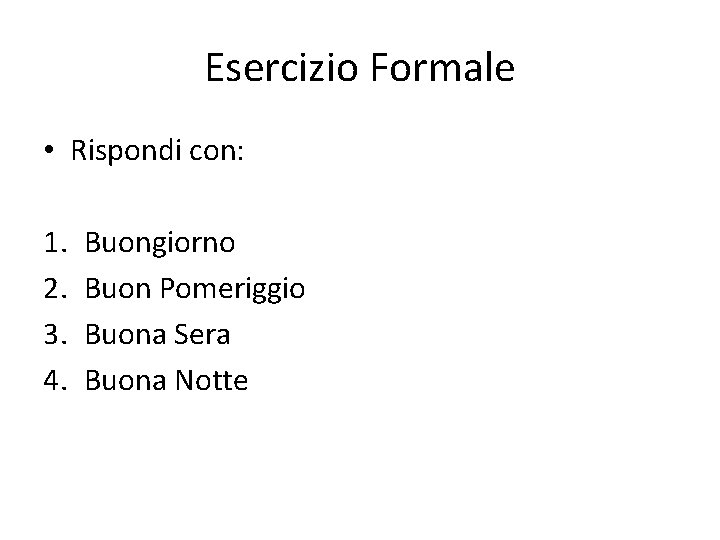 Esercizio Formale • Rispondi con: 1. 2. 3. 4. Buongiorno Buon Pomeriggio Buona Sera