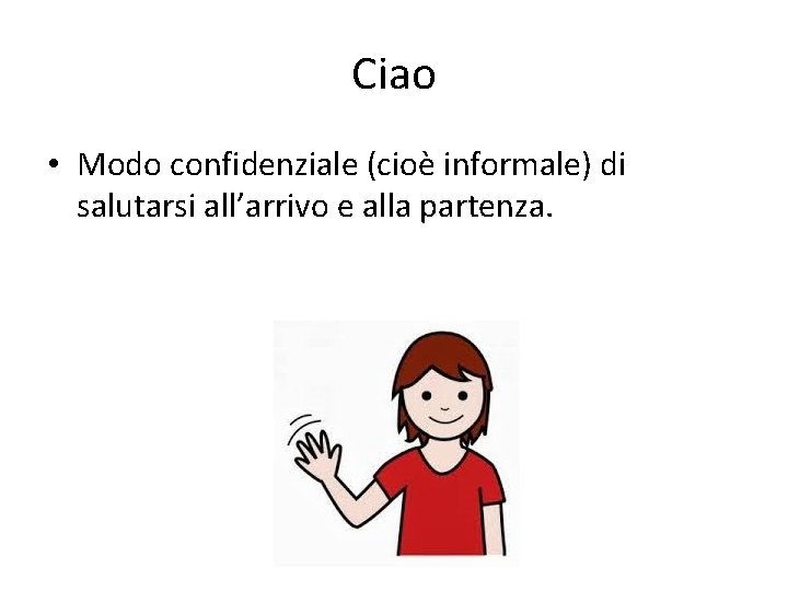 Ciao • Modo confidenziale (cioè informale) di salutarsi all’arrivo e alla partenza. 