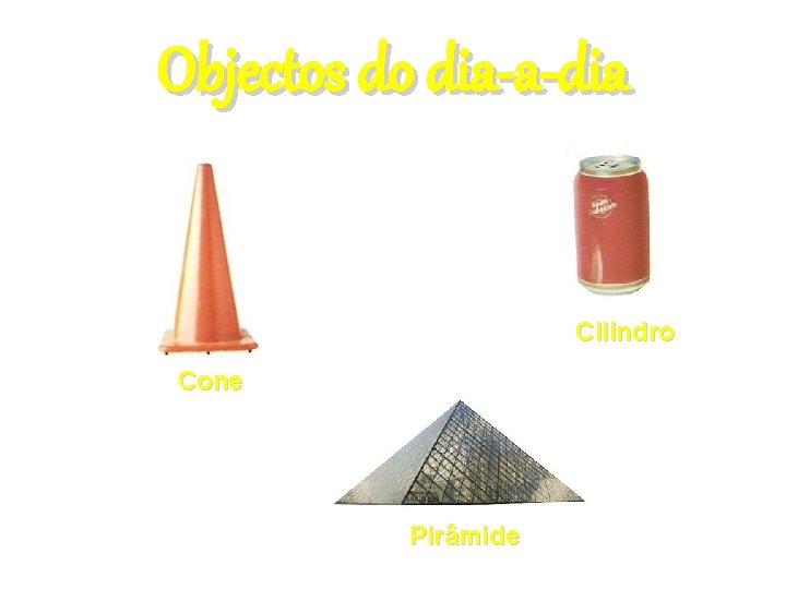 Objectos do dia-a-dia Cilindro Cone Pirâmide 