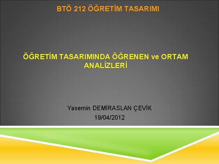 BTÖ 212 ÖĞRETİM TASARIMINDA ÖĞRENEN ve ORTAM ANALİZLERİ Yasemin DEMİRASLAN ÇEVİK 19/04/2012 