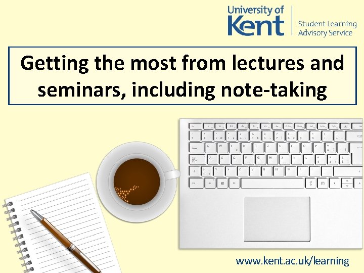 Getting the most from lectures and seminars, including note-taking www. kent. ac. uk/learning 