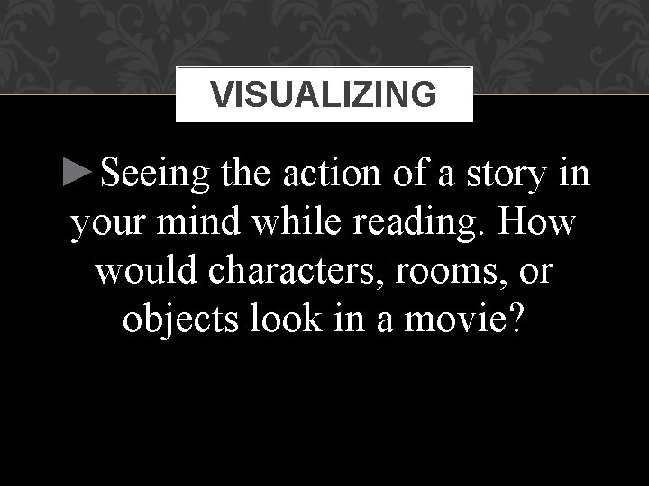 VISUALIZING ►Seeing the action of a story in your mind while reading. How would