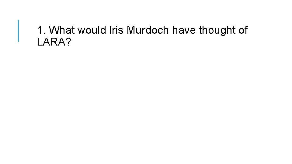 1. What would Iris Murdoch have thought of LARA? 