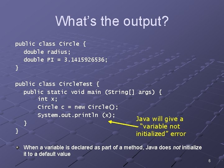 What’s the output? public class Circle { double radius; double PI = 3. 1415926536;