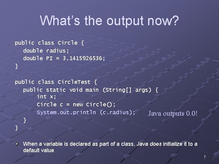 What’s the output now? public class Circle { double radius; double PI = 3.