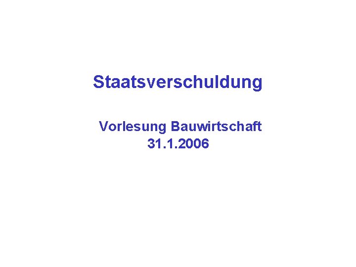 Staatsverschuldung Vorlesung Bauwirtschaft 31. 1. 2006 