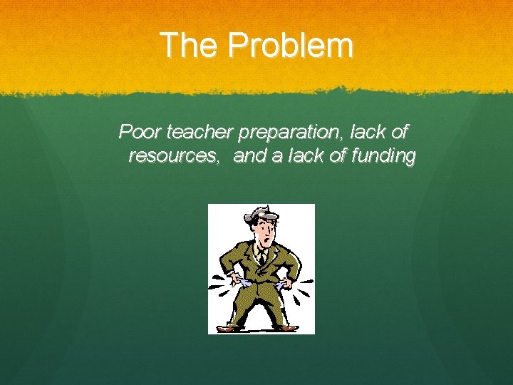 The Problem Poor teacher preparation, lack of resources, and a lack of funding 