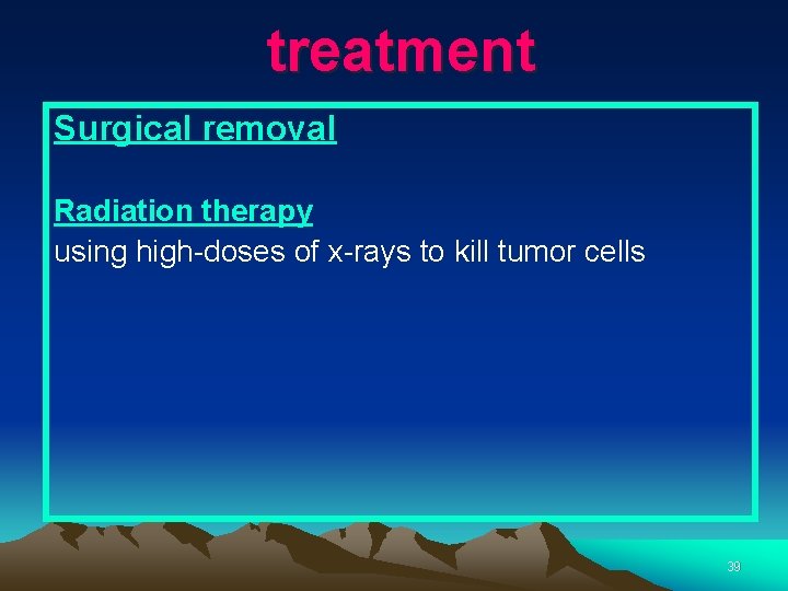 treatment Surgical removal Radiation therapy using high-doses of x-rays to kill tumor cells 39