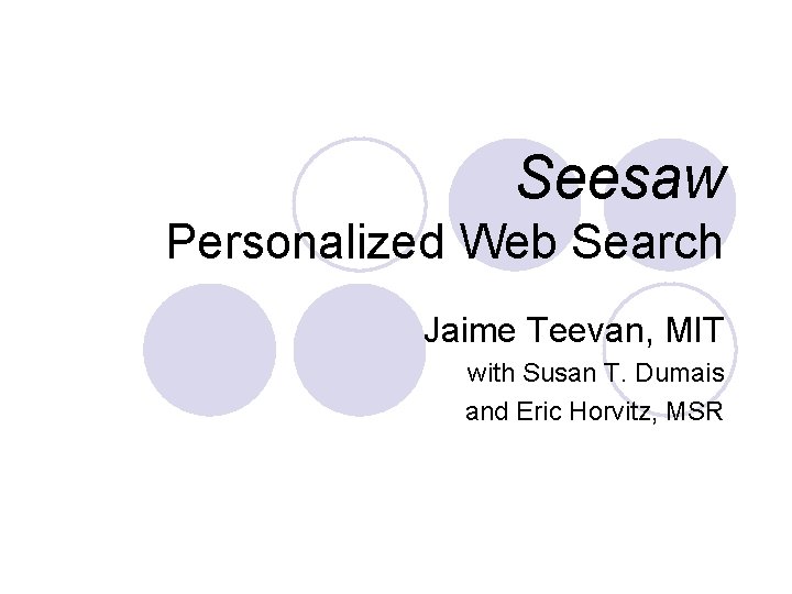 Seesaw Personalized Web Search Jaime Teevan, MIT with Susan T. Dumais and Eric Horvitz,