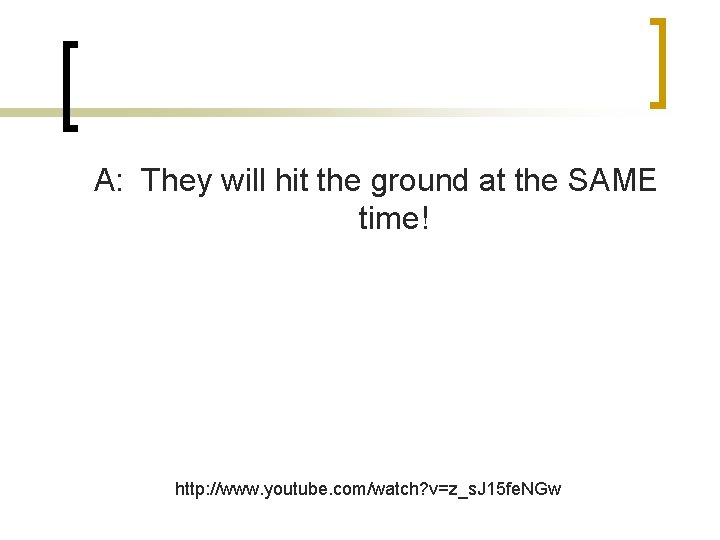 A: They will hit the ground at the SAME time! http: //www. youtube. com/watch?
