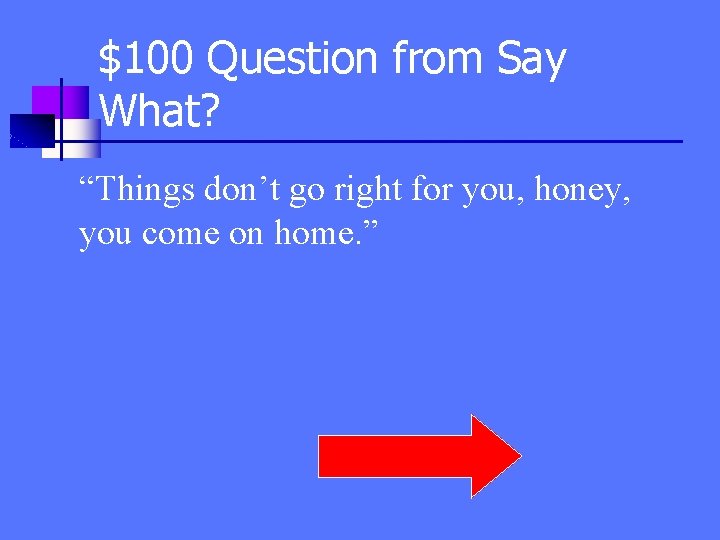 $100 Question from Say What? “Things don’t go right for you, honey, you come