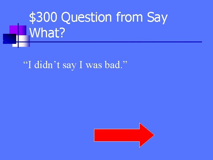 $300 Question from Say What? “I didn’t say I was bad. ” 