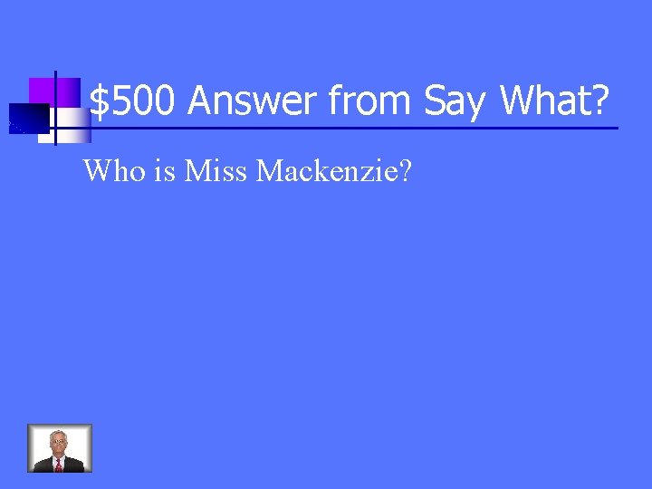 $500 Answer from Say What? Who is Miss Mackenzie? 