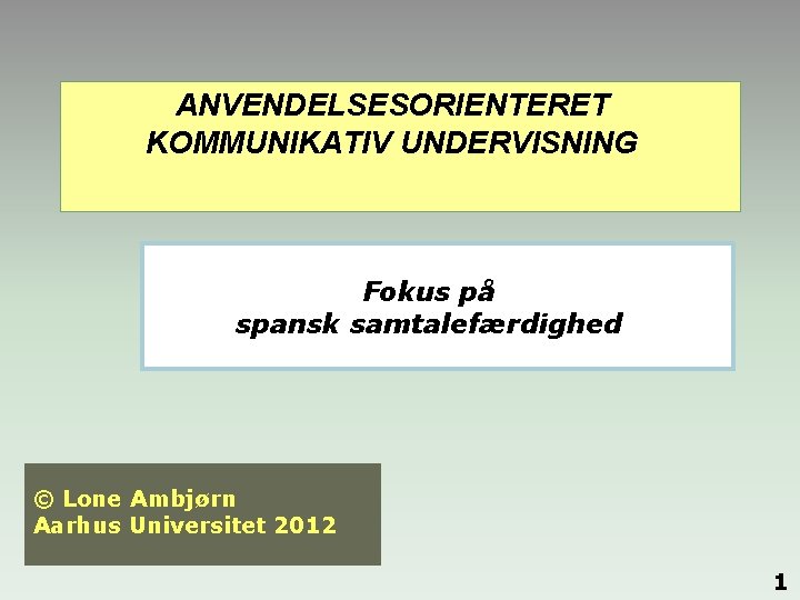 ANVENDELSESORIENTERET KOMMUNIKATIV UNDERVISNING Fokus på spansk samtalefærdighed © Lone Ambjørn Aarhus Universitet 2012 1