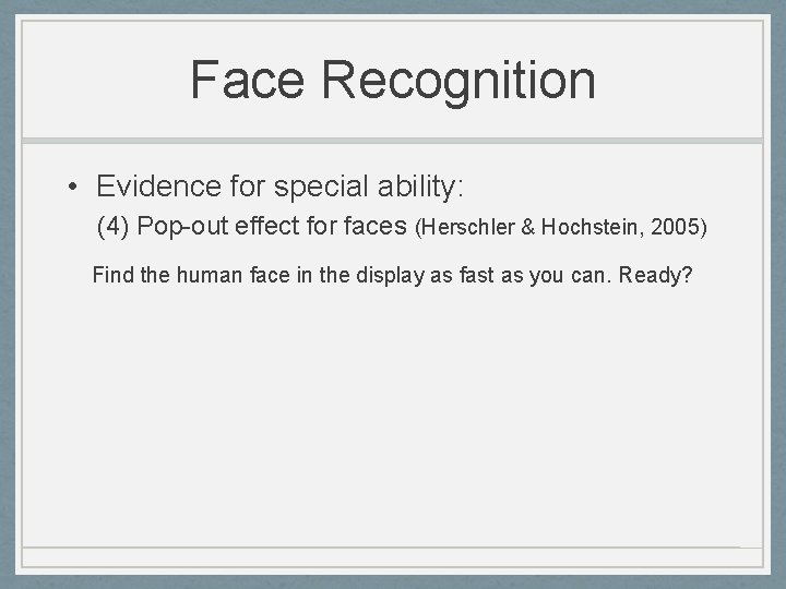 Face Recognition • Evidence for special ability: (4) Pop-out effect for faces (Herschler &