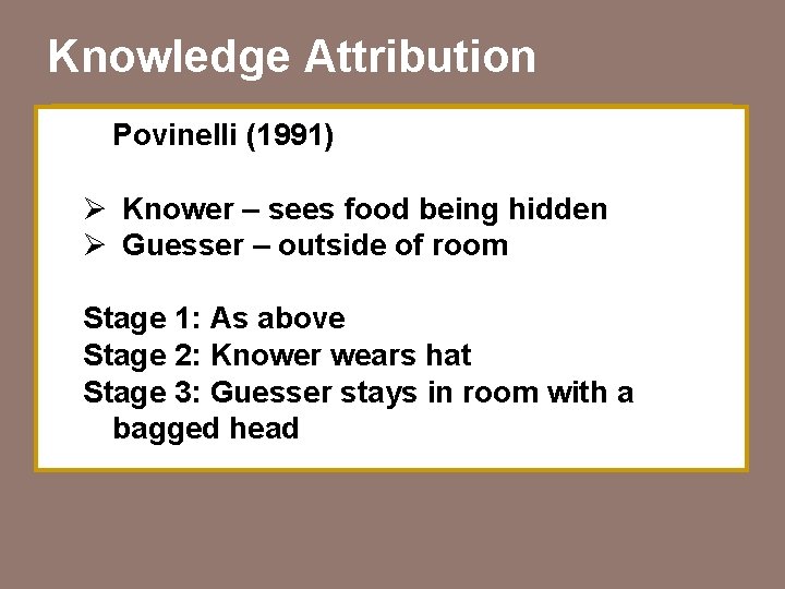 Knowledge Attribution Povinelli (1991) Ø Knower – sees food being hidden Ø Guesser –