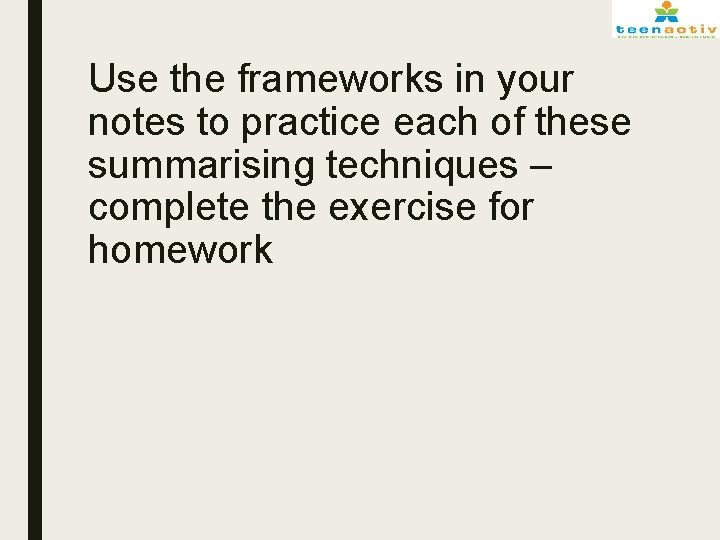 Use the frameworks in your notes to practice each of these summarising techniques –