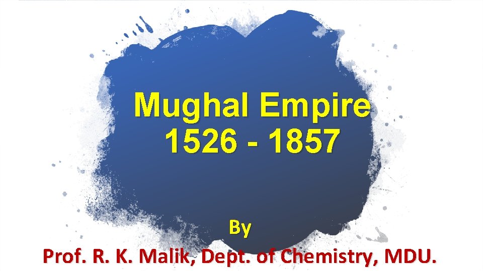 Mughal Empire 1526 - 1857 By Prof. R. K. Malik, Dept. of Chemistry, MDU.