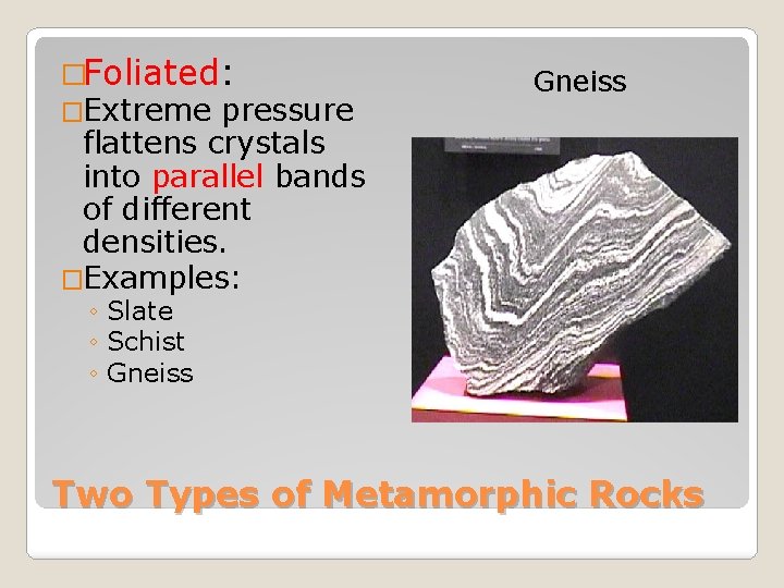 �Foliated: �Extreme pressure flattens crystals into parallel bands of different densities. �Examples: Gneiss ◦