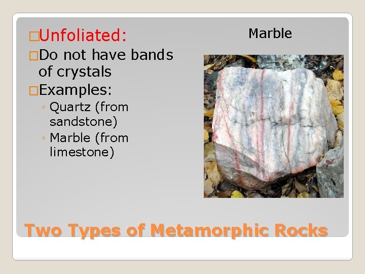 �Unfoliated: Marble �Do not have bands of crystals �Examples: ◦ Quartz (from sandstone) ◦