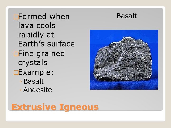 �Formed when lava cools rapidly at Earth’s surface �Fine grained crystals �Example: ◦ Basalt