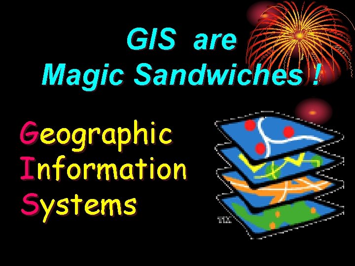 GIS are Magic Sandwiches ! Geographic Information Systems 