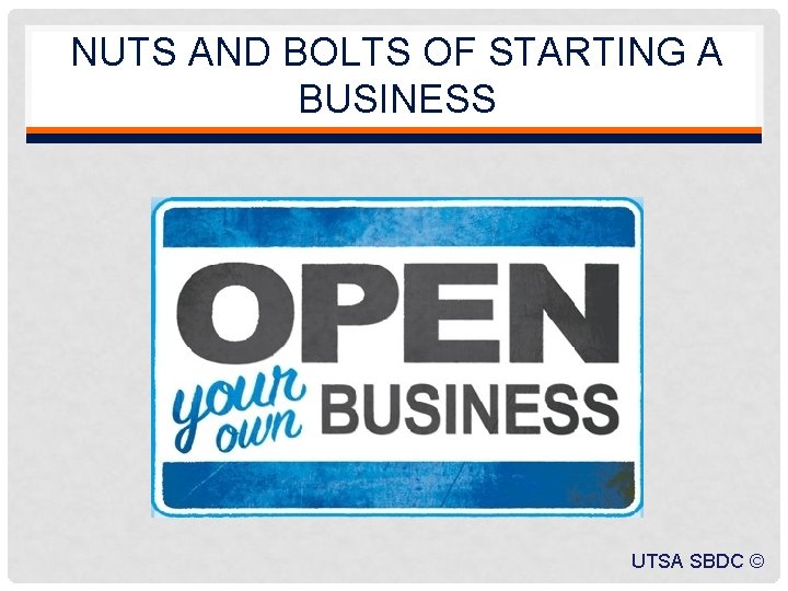 NUTS AND BOLTS OF STARTING A BUSINESS UTSA SBDC © 