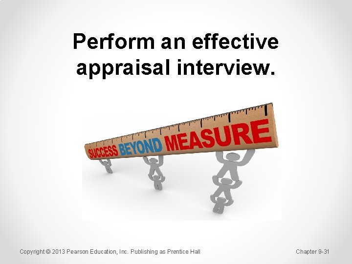 Perform an effective appraisal interview. Copyright © 2013 Pearson Education, Inc. Publishing as Prentice