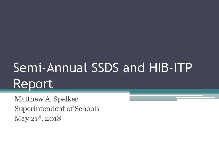 Semi-Annual SSDS and HIB-ITP Report Matthew A. Spelker Superintendent of Schools May 21 st,