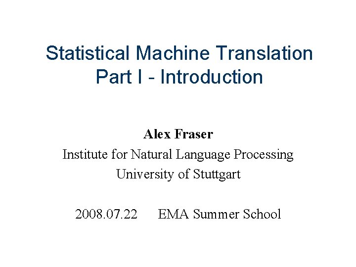 Statistical Machine Translation Part I - Introduction Alex Fraser Institute for Natural Language Processing