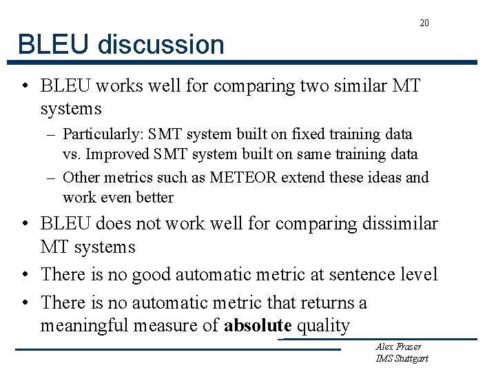 20 BLEU discussion • BLEU works well for comparing two similar MT systems –