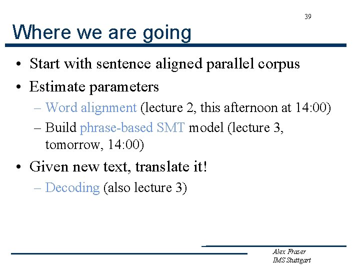 39 Where we are going • Start with sentence aligned parallel corpus • Estimate