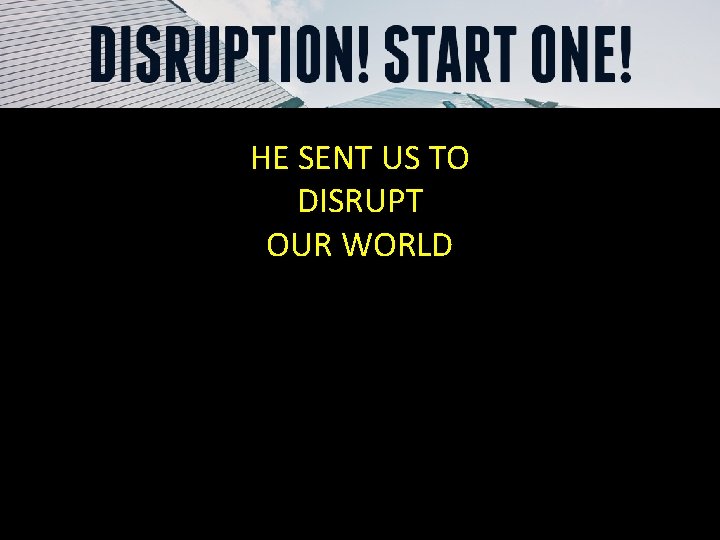 HE SENT US TO DISRUPT OUR WORLD 