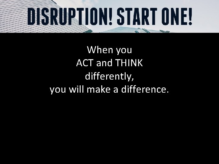 When you ACT and THINK differently, you will make a difference. 