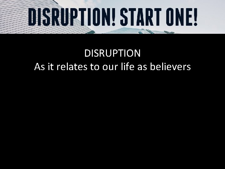 DISRUPTION As it relates to our life as believers 