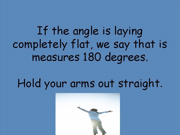 If the angle is laying completely flat, we say that is measures 180 degrees.