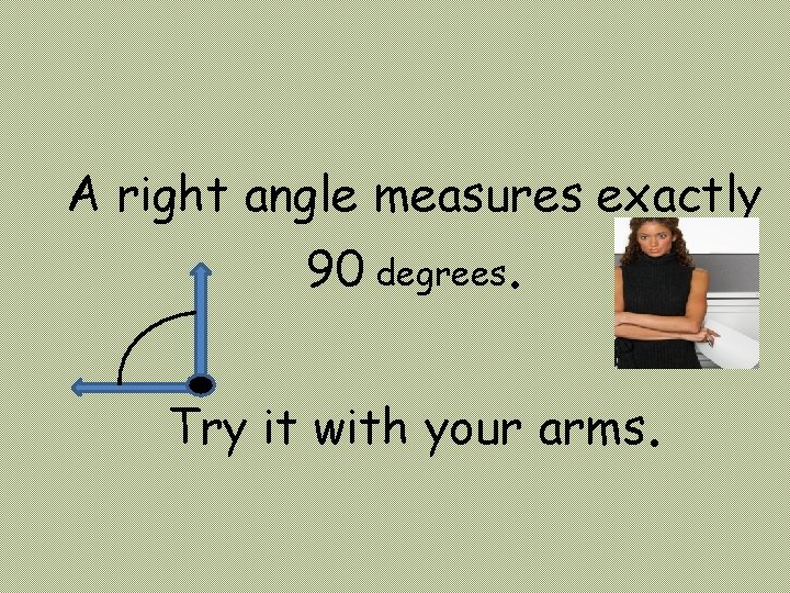 A right angle measures exactly 90 degrees. Try it with your arms. 