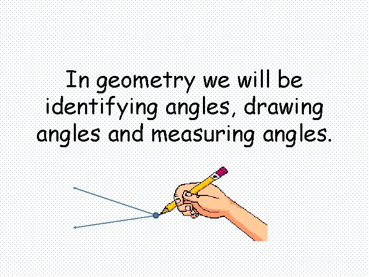 In geometry we will be identifying angles, drawing angles and measuring angles. 