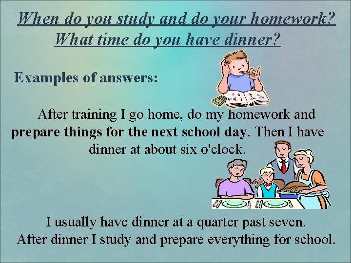 When do you study and do your homework? What time do you have dinner?