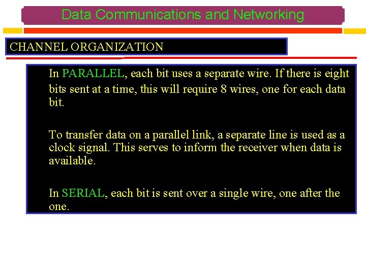 Data Communications and Networking CHANNEL ORGANIZATION In PARALLEL, each bit uses a separate wire.