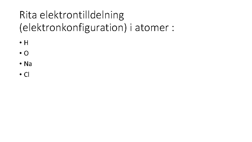 Rita elektrontilldelning (elektronkonfiguration) i atomer : • H • O • Na • Cl